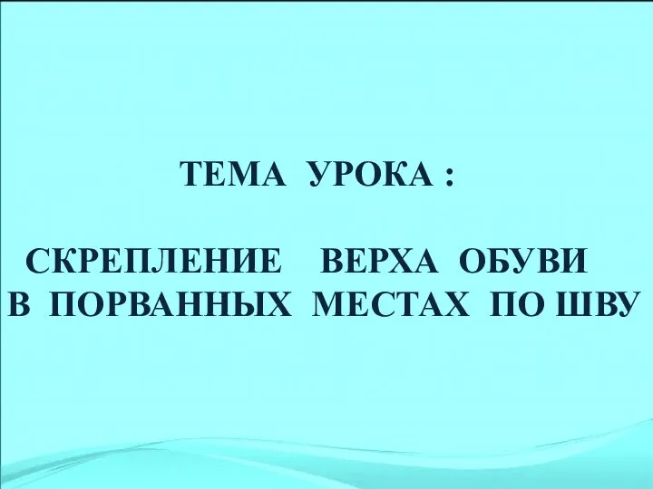 ТЕМА УРОКА : СКРЕПЛЕНИЕ ВЕРХА ОБУВИ В ПОРВАННЫХ МЕСТАХ ПО ШВУ