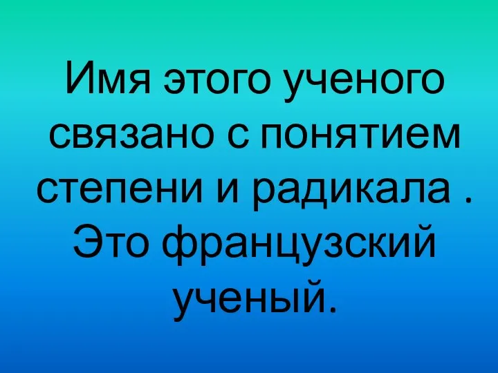 Имя этого ученого связано с понятием степени и радикала . Это французский ученый.