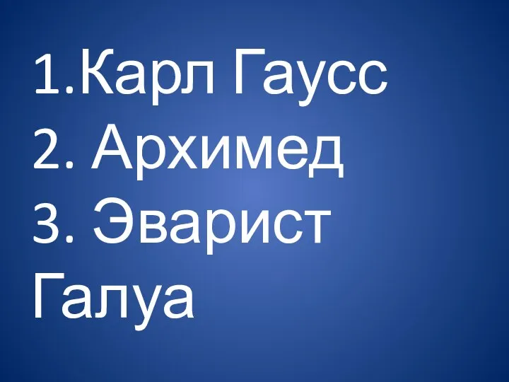 1.Карл Гаусс 2. Архимед 3. Эварист Галуа