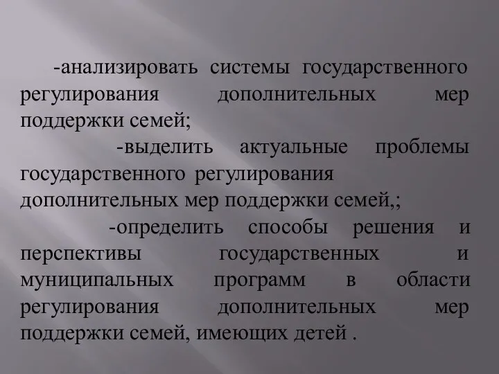 -анализировать системы государственного регулирования дополнительных мер поддержки семей; -выделить актуальные проблемы государственного