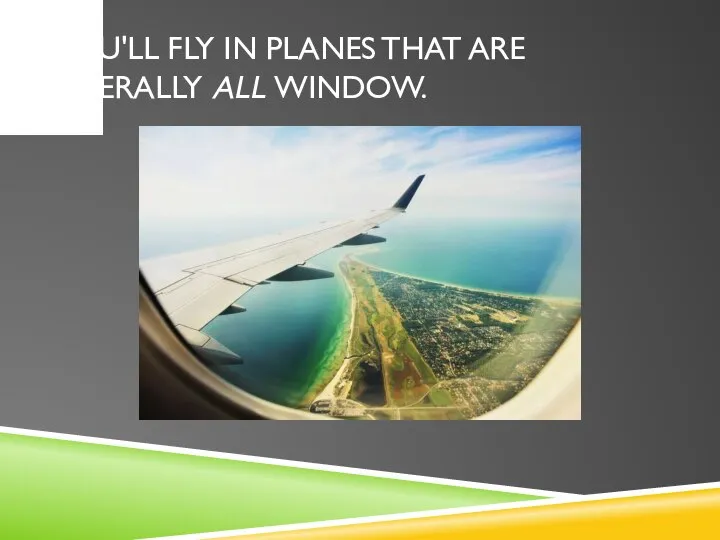 YOU'LL FLY IN PLANES THAT ARE LITERALLY ALL WINDOW.