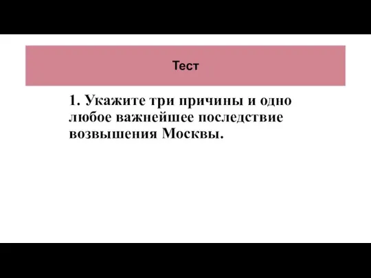 Тест 1. Укажите три причины и одно любое важнейшее последствие возвышения Москвы.