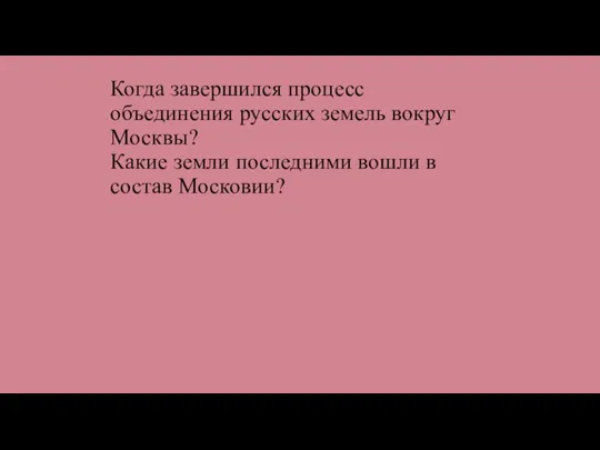 Когда завершился процесс объединения русских земель вокруг Москвы? Какие земли последними вошли в состав Московии?