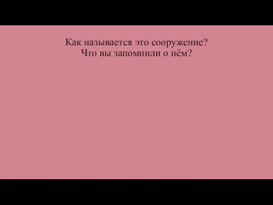 Как называется это сооружение? Что вы запомнили о нём?