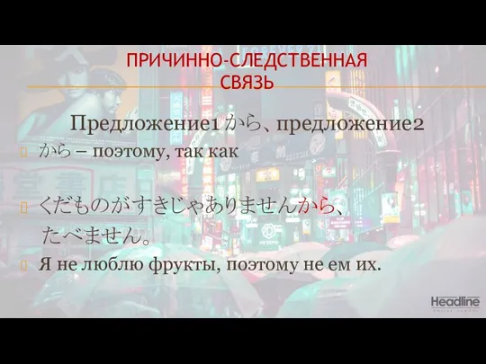 ПРИЧИННО-СЛЕДСТВЕННАЯ СВЯЗЬ Предложение1 から、предложение2 から – поэтому, так как くだものがすきじゃありませんから、 たべません。 Я