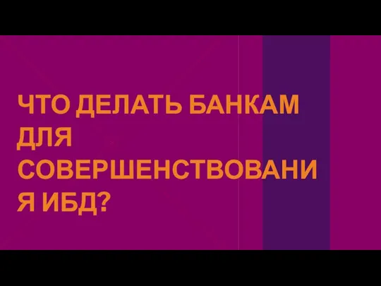 ЧТО ДЕЛАТЬ БАНКАМ ДЛЯ СОВЕРШЕНСТВОВАНИЯ ИБД?