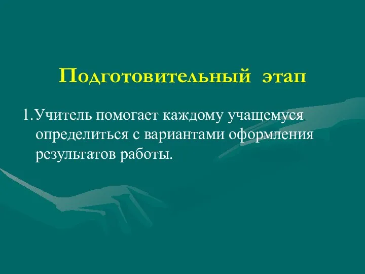 Подготовительный этап 1.Учитель помогает каждому учащемуся определиться с вариантами оформления результатов работы.