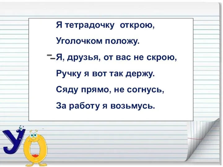 Я тетрадочку открою, Уголочком положу. Я, друзья, от вас не скрою, Ручку