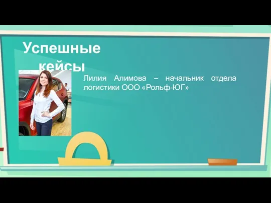 Успешные кейсы Лилия Алимова – начальник отдела логистики ООО «Рольф-ЮГ»