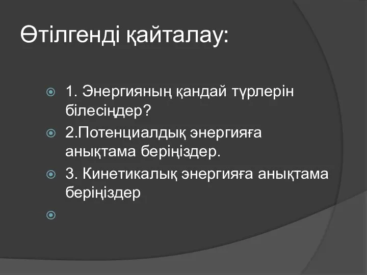 Өтілгенді қайталау: 1. Энергияның қандай түрлерін білесіңдер? 2.Потенциалдық энергияға анықтама беріңіздер. 3. Кинетикалық энергияға анықтама беріңіздер