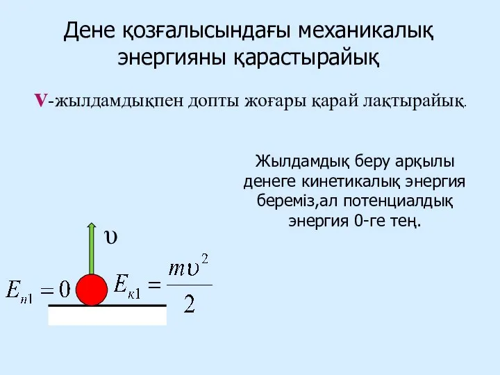 Дене қозғалысындағы механикалық энергияны қарастырайық v-жылдамдықпен допты жоғары қарай лақтырайық. υ Жылдамдық