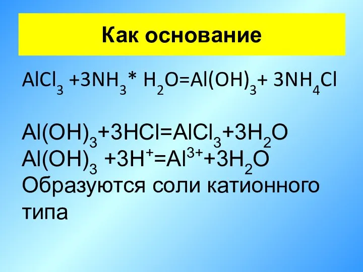 Как основание AlCl3 +3NH3* H2O=Al(OH)3+ 3NH4Cl Al(OH)3+3HCl=AlCl3+3H2O Al(OH)3 +3H+=Al3++3H2O Образуются соли катионного типа