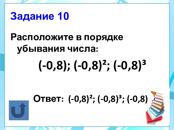 Задание 10 Расположите в порядке убывания числа: (-0,8); (-0,8)²; (-0,8)³ Ответ: (-0,8)²; (-0,8)³; (-0,8)