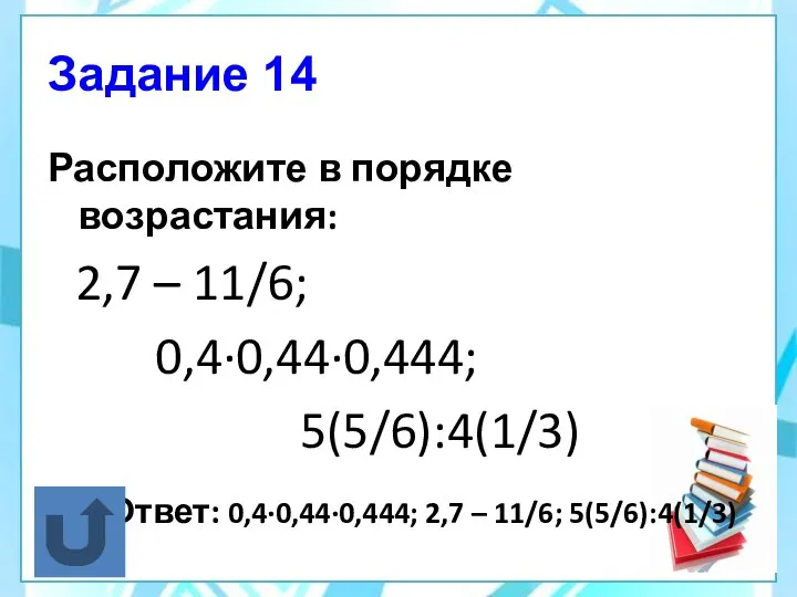 Задание 14 Расположите в порядке возрастания: 2,7 – 11/6; 0,4·0,44·0,444; 5(5/6):4(1/3) Ответ: