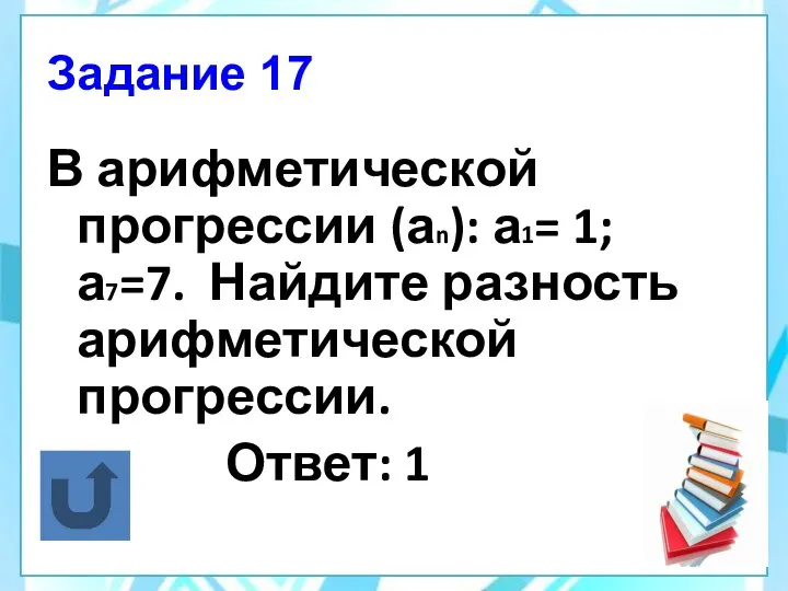 Задание 17 В арифметической прогрессии (аn): а1= 1; а7=7. Найдите разность арифметической прогрессии. Ответ: 1