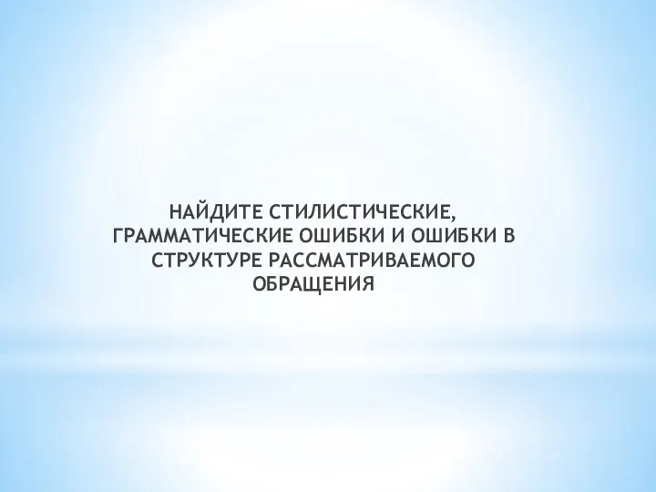 НАЙДИТЕ СТИЛИСТИЧЕСКИЕ, ГРАММАТИЧЕСКИЕ ОШИБКИ И ОШИБКИ В СТРУКТУРЕ РАССМАТРИВАЕМОГО ОБРАЩЕНИЯ