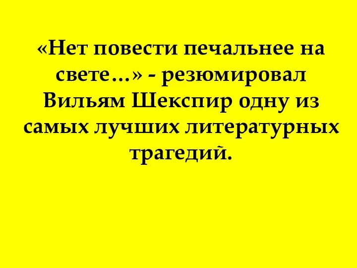 «Нет повести печальнее на свете…» - резюмировал Вильям Шекспир одну из самых лучших литературных трагедий.