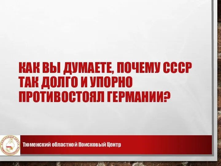 КАК ВЫ ДУМАЕТЕ, ПОЧЕМУ СССР ТАК ДОЛГО И УПОРНО ПРОТИВОСТОЯЛ ГЕРМАНИИ? Тюменский областной Поисковый Центр