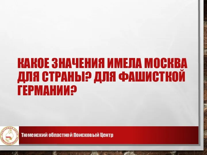 КАКОЕ ЗНАЧЕНИЯ ИМЕЛА МОСКВА ДЛЯ СТРАНЫ? ДЛЯ ФАШИСТКОЙ ГЕРМАНИИ? Тюменский областной Поисковый Центр