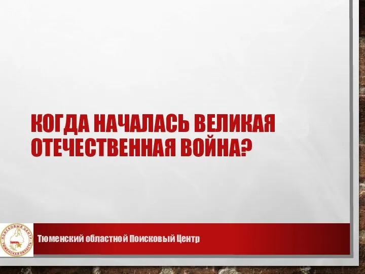 КОГДА НАЧАЛАСЬ ВЕЛИКАЯ ОТЕЧЕСТВЕННАЯ ВОЙНА? Тюменский областной Поисковый Центр