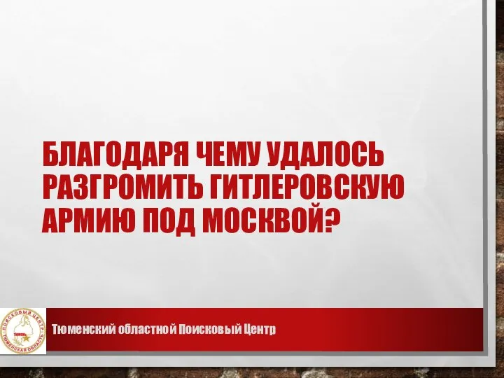 БЛАГОДАРЯ ЧЕМУ УДАЛОСЬ РАЗГРОМИТЬ ГИТЛЕРОВСКУЮ АРМИЮ ПОД МОСКВОЙ? Тюменский областной Поисковый Центр