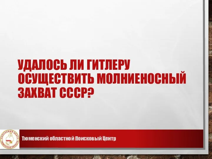 УДАЛОСЬ ЛИ ГИТЛЕРУ ОСУЩЕСТВИТЬ МОЛНИЕНОСНЫЙ ЗАХВАТ СССР? Тюменский областной Поисковый Центр