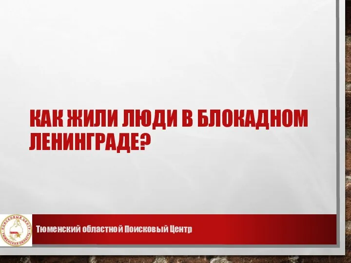 КАК ЖИЛИ ЛЮДИ В БЛОКАДНОМ ЛЕНИНГРАДЕ? Тюменский областной Поисковый Центр