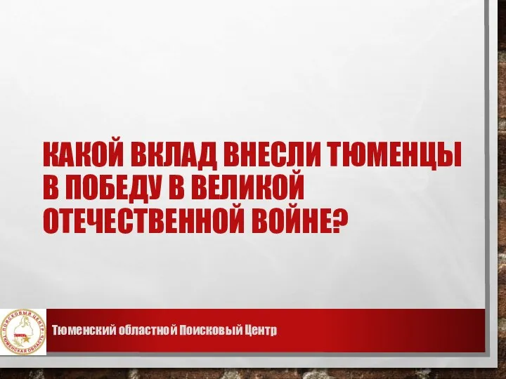 КАКОЙ ВКЛАД ВНЕСЛИ ТЮМЕНЦЫ В ПОБЕДУ В ВЕЛИКОЙ ОТЕЧЕСТВЕННОЙ ВОЙНЕ? Тюменский областной Поисковый Центр