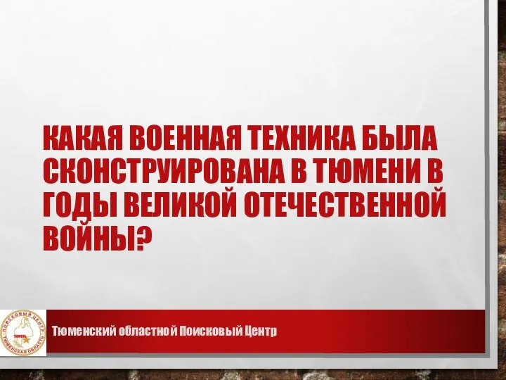 КАКАЯ ВОЕННАЯ ТЕХНИКА БЫЛА СКОНСТРУИРОВАНА В ТЮМЕНИ В ГОДЫ ВЕЛИКОЙ ОТЕЧЕСТВЕННОЙ ВОЙНЫ? Тюменский областной Поисковый Центр