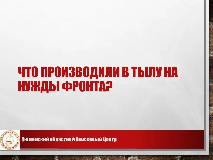 ЧТО ПРОИЗВОДИЛИ В ТЫЛУ НА НУЖДЫ ФРОНТА? Тюменский областной Поисковый Центр