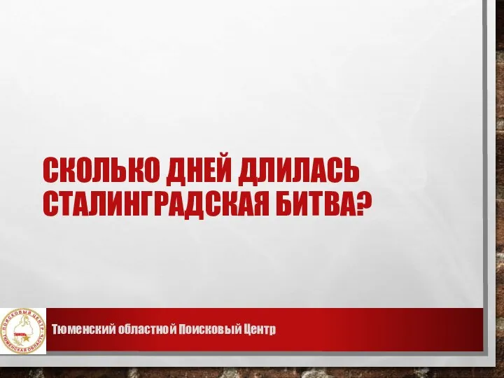 СКОЛЬКО ДНЕЙ ДЛИЛАСЬ СТАЛИНГРАДСКАЯ БИТВА? Тюменский областной Поисковый Центр