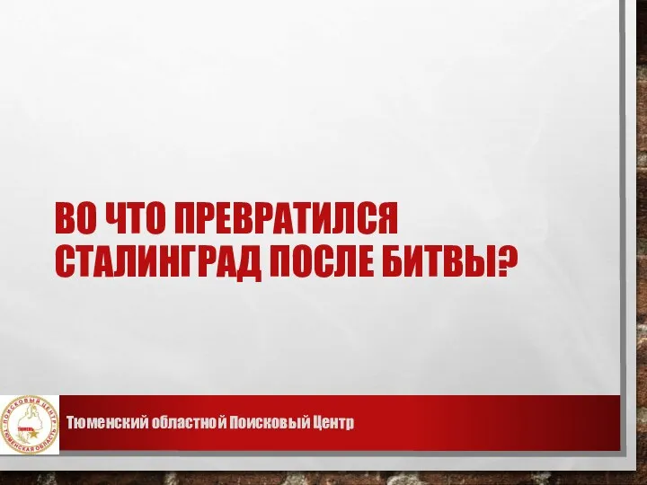 ВО ЧТО ПРЕВРАТИЛСЯ СТАЛИНГРАД ПОСЛЕ БИТВЫ? Тюменский областной Поисковый Центр