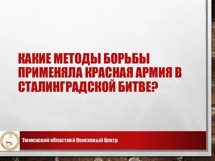 КАКИЕ МЕТОДЫ БОРЬБЫ ПРИМЕНЯЛА КРАСНАЯ АРМИЯ В СТАЛИНГРАДСКОЙ БИТВЕ? Тюменский областной Поисковый Центр