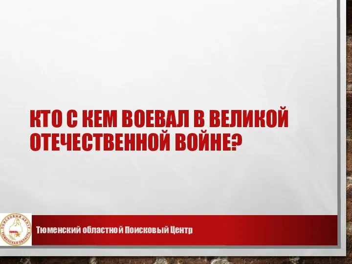 КТО С КЕМ ВОЕВАЛ В ВЕЛИКОЙ ОТЕЧЕСТВЕННОЙ ВОЙНЕ? Тюменский областной Поисковый Центр