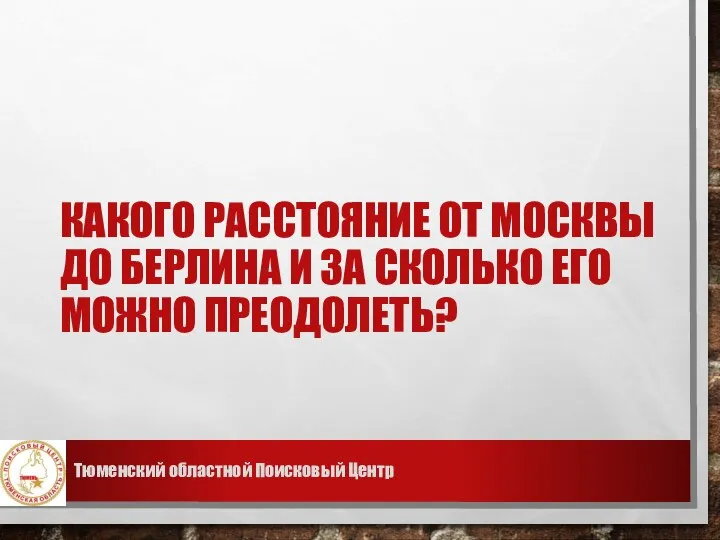 КАКОГО РАССТОЯНИЕ ОТ МОСКВЫ ДО БЕРЛИНА И ЗА СКОЛЬКО ЕГО МОЖНО ПРЕОДОЛЕТЬ? Тюменский областной Поисковый Центр