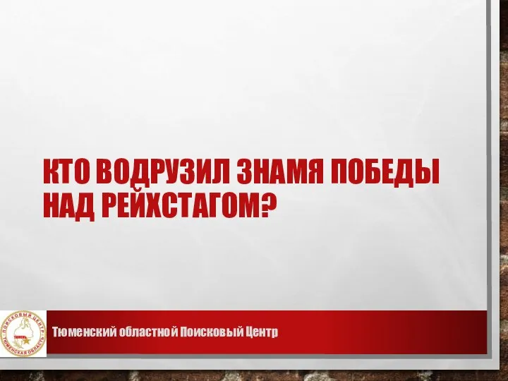 КТО ВОДРУЗИЛ ЗНАМЯ ПОБЕДЫ НАД РЕЙХСТАГОМ? Тюменский областной Поисковый Центр