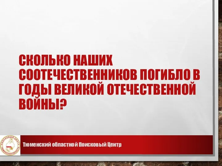 СКОЛЬКО НАШИХ СООТЕЧЕСТВЕННИКОВ ПОГИБЛО В ГОДЫ ВЕЛИКОЙ ОТЕЧЕСТВЕННОЙ ВОЙНЫ? Тюменский областной Поисковый Центр