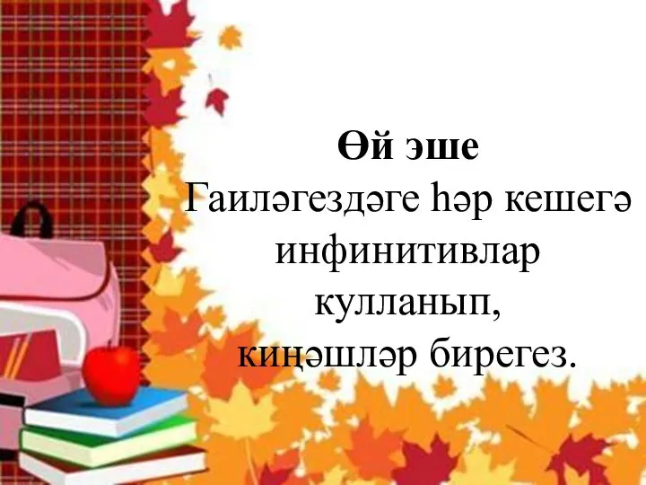 Өй эше Гаиләгездәге һәр кешегә инфинитивлар кулланып, киңәшләр бирегез.