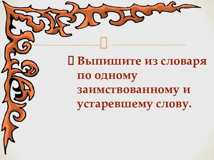 Выпишите из словаря по одному заимствованному и устаревшему слову.