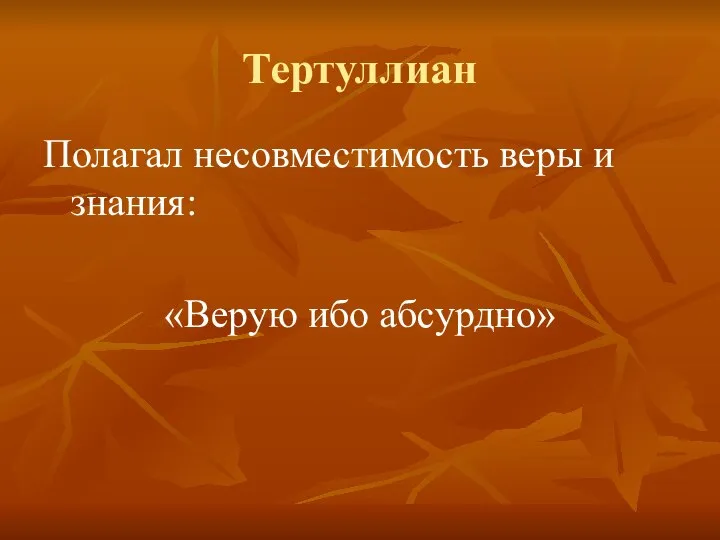 Тертуллиан Полагал несовместимость веры и знания: «Верую ибо абсурдно»