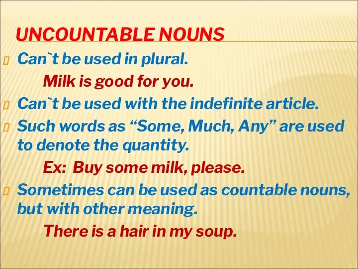 UNCOUNTABLE NOUNS Can`t be used in plural. Milk is good for you.