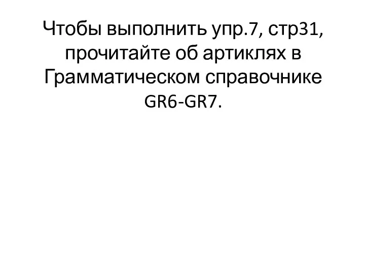 Чтобы выполнить упр.7, стр31, прочитайте об артиклях в Грамматическом справочнике GR6-GR7.