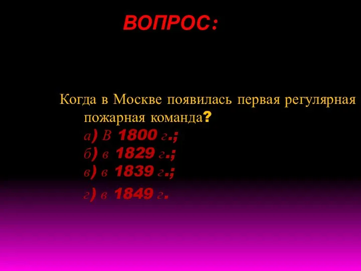 ВОПРОС: Когда в Москве появилась первая регулярная пожарная команда? а) В 1800