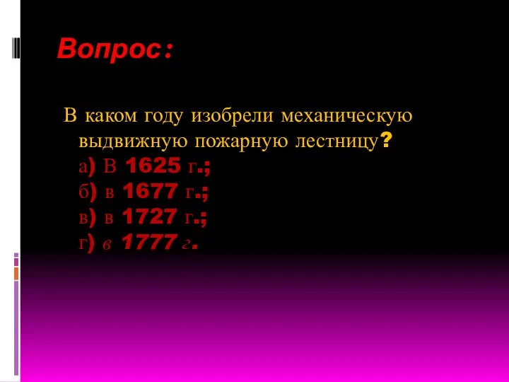 Вопрос: В каком году изобрели механическую выдвижную пожарную лестницу? а) В 1625