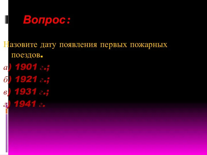 Вопрос: Назовите дату появления первых пожарных поездов. а) 1901 г.; б) 1921