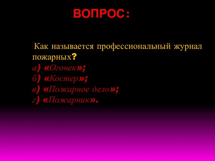 ВОПРОС: Как называется профессиональный журнал пожарных? а) «Огонек»; б) «Костер»; в) «Пожарное дело»; г) «Пожарник».