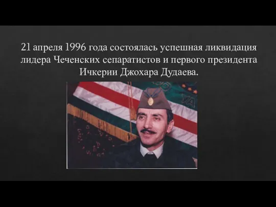 21 апреля 1996 года состоялась успешная ликвидация лидера Чеченских сепаратистов и первого президента Ичкерии Джохара Дудаева.