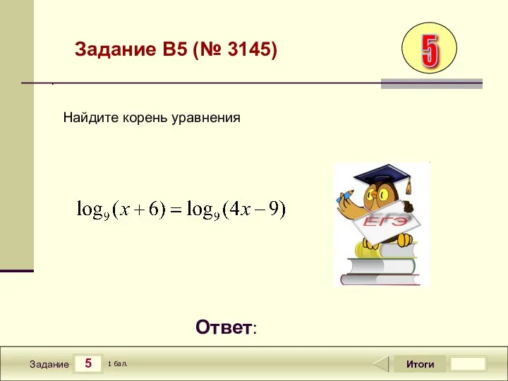 5 Задание Итоги 1 бал. Ответ: . Задание B5 (№ 3145) Найдите корень уравнения 5
