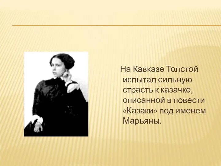 На Кавказе Толстой испытал сильную страсть к казачке, описанной в повести «Казаки» под именем Марьяны.