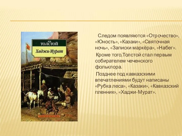 Следом появляются «Отрочество», «Юность», «Казаки», «Святочная ночь», «Записки маркёра», «Набег». Кроме того,Толстой